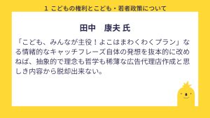 田中氏　設問１回答　こども、みんなが主役！よこはまわくわくプラン」なる情緒的なキャッチフレーズ自体の発想を抜本的に改めねば、抽象的で理念も哲学も稀薄な広告代理店作成と思しき内容から脱却出来ない。
