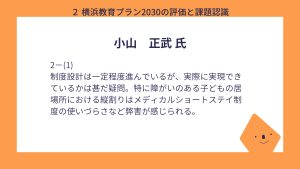 小山氏　設問２－（１）回答制度設計は一定程度進んでいるが、実際に実現できているかは甚だ疑問。特に障がいのある子どもの居場所における縦割りはメディカルショートステイ制度の使いづらさなど弊害が感じられる。
