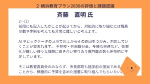 斎藤氏設問２－（１）回答前段にも記入したがことが起きてから、対処的に取り組むには職員の数や体制を考えても非常に難しいと考えます。 AI やビッグデータの活用で川上からその原因をつかみ、対応していくことが望まれます。 不登校・外国籍児童、多様な発達など、効率化が難しい様々な課題に向き合い寄り添う専門職の数も圧倒的に不足しています。 そこは教育委員会のみならず、市長部局も就学前の担当であることから、積極的に予算を含めた措置に取り組んでもらいたい。