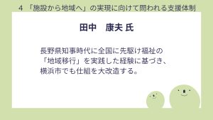 田中氏設問4 回答長野県知事時代に全国に先駆け福祉の「地域移行」を実践した経験に基づき、横浜市でも仕組を大改造する。