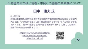 田中氏 設問6-(1)、(2)、(3)まとめて回答詳細は長野県知事時代に当時のILO 国際労働機関の駐日代表だった堀内光子氏と「いま協同を拓く 2004 全国集会in ながの」で「これからの地域・くらし・仕事~自治と協同の21 世紀モデルを~」と題して公開対談を行った全文を参照下さい。 参照先は、次のURLです https://jicr.roukyou.gr.jp/oldsite/publication/2004/149/149-tripartite_talk.pdf