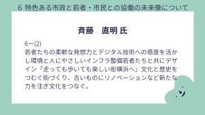 斎藤氏設問6-(2)回答若者たちの柔軟な発想力とデジタル技術への感度を活かし環境と人にやさしいインフラ整備若者たちと共にデザイン「走っても歩いても楽しい街横浜へ」文化と歴史をつむぐ街づくり、古いものにリノベーションなど新たな力を注ぎ文化をつなぐ。